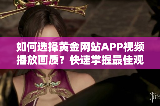 如何选择黄金网站APP视频播放画质？快速掌握最佳观看清晰度的方法