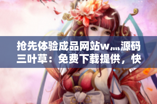 抢先体验成品网站w灬源码三叶草：免费下载提供，快来获取最新版本！