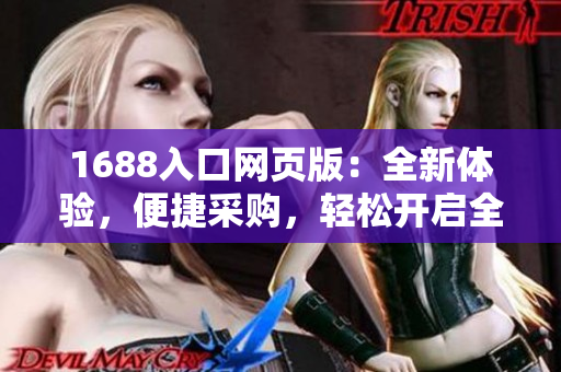 1688入口网页版：全新体验，便捷采购，轻松开启全球贸易之旅