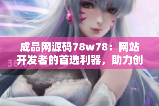 成品网源码78w78：网站开发者的首选利器，助力创意实现！