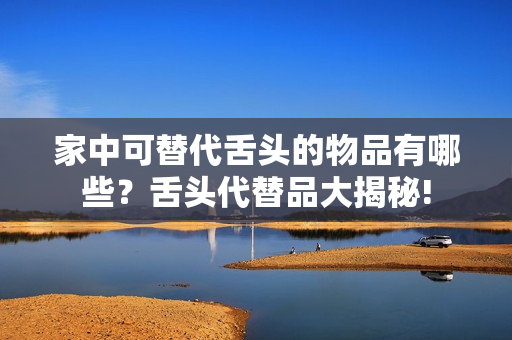 家中可替代舌头的物品有哪些？舌头代替品大揭秘!
