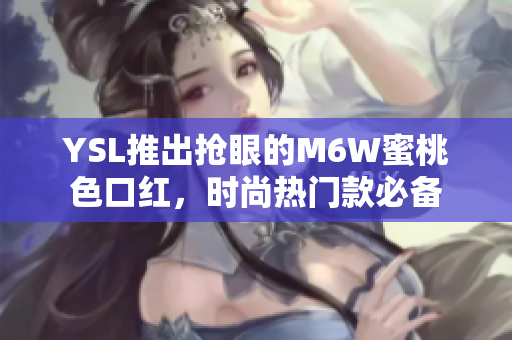 YSL推出抢眼的M6W蜜桃色口红，时尚热门款必备