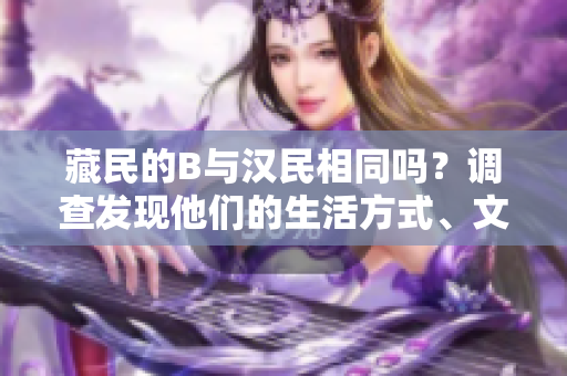 藏民的B与汉民相同吗？调查发现他们的生活方式、文化和信仰的差异。