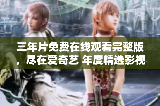 三年片免费在线观看完整版，尽在爱奇艺 年度精选影视资源尽收眼底