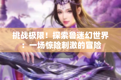 挑战极限！探索鲁迷幻世界：一场惊险刺激的冒险