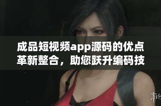 成品短视频app源码的优点革新整合，助您跃升编码技能