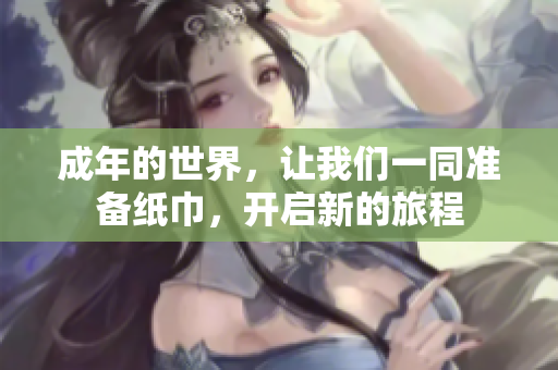 成年的世界，让我们一同准备纸巾，开启新的旅程