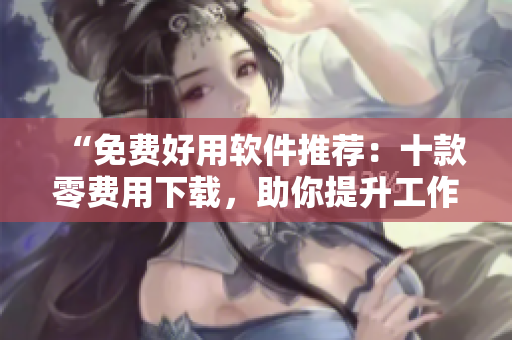 “免费好用软件推荐：十款零费用下载，助你提升工作效率！”