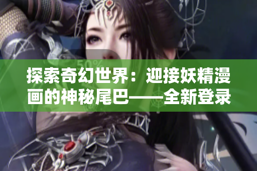 探索奇幻世界：迎接妖精漫画的神秘尾巴——全新登录页面等你来探索！