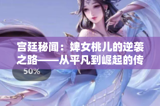 宫廷秘闻：婢女桃儿的逆袭之路——从平凡到崛起的传奇故事