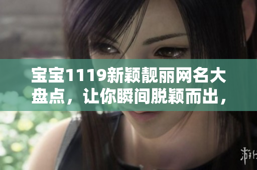宝宝1119新颖靓丽网名大盘点，让你瞬间脱颖而出，话题性超强，不容错过