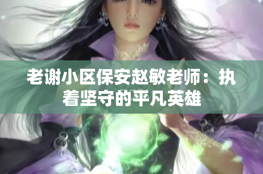 老谢小区保安赵敏老师：执着坚守的平凡英雄