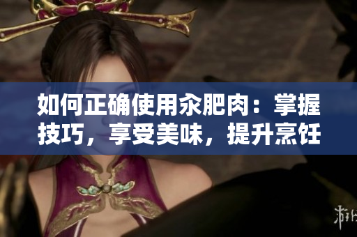 如何正确使用汆肥肉：掌握技巧，享受美味，提升烹饪水平