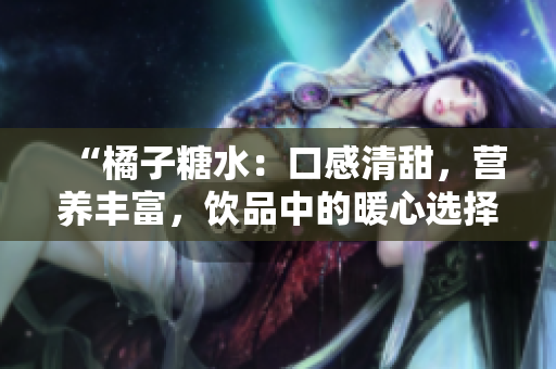 “橘子糖水：口感清甜，营养丰富，饮品中的暖心选择！”