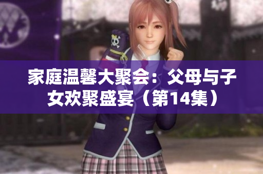 家庭温馨大聚会：父母与子女欢聚盛宴（第14集）