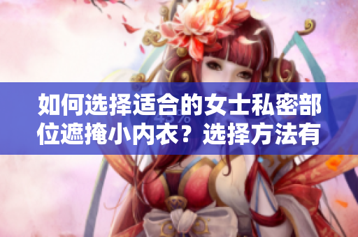 如何选择适合的女士私密部位遮掩小内衣？选择方法有哪些？