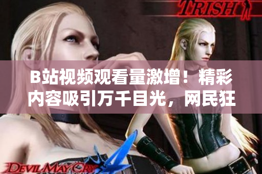 B站视频观看量激增！精彩内容吸引万千目光，网民狂热追捧