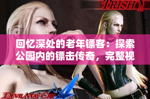 回忆深处的老年镖客：探索公园内的镖击传奇，完整视频汇总！