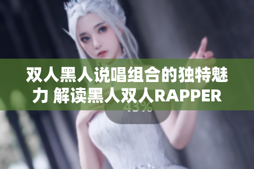 双人黑人说唱组合的独特魅力 解读黑人双人RAPPER的特质