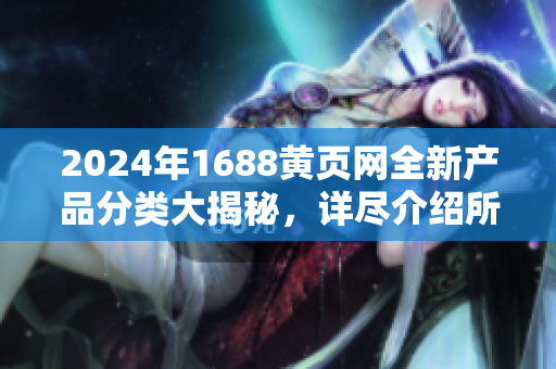 2024年1688黄页网全新产品分类大揭秘，详尽介绍所有商品种类