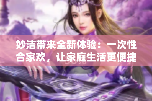 妙洁带来全新体验：一次性合家欢，让家庭生活更便捷！