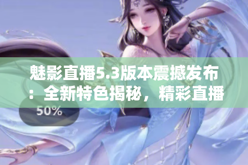 魅影直播5.3版本震撼发布：全新特色揭秘，精彩直播体验再升级