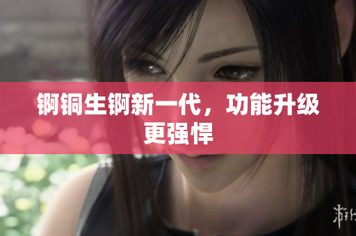 锕铜生锕新一代，功能升级更强悍