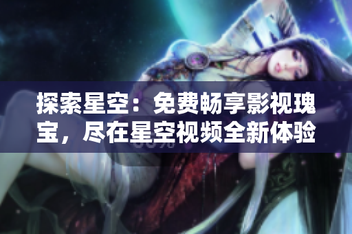 探索星空：免费畅享影视瑰宝，尽在星空视频全新体验