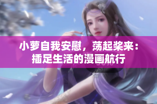 小萝自我安慰，荡起桨来：插足生活的漫画航行
