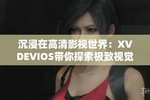 沉浸在高清影视世界：XVDEVIOS带你探索极致视觉盛宴