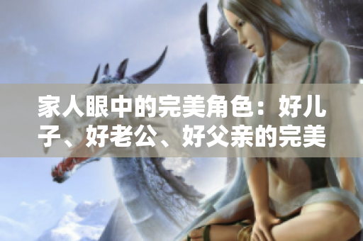 家人眼中的完美角色：好儿子、好老公、好父亲的完美平衡与挑战
