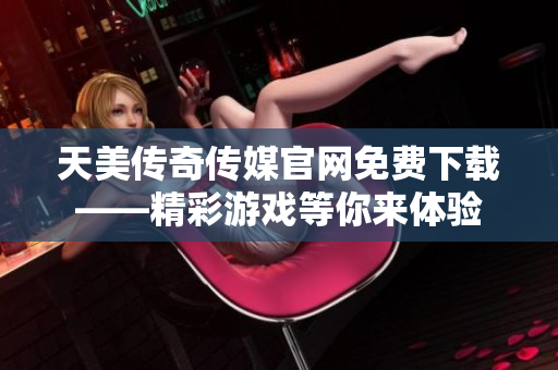天美传奇传媒官网免费下载——精彩游戏等你来体验