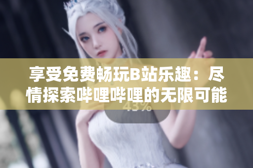 享受免费畅玩B站乐趣：尽情探索哔哩哔哩的无限可能