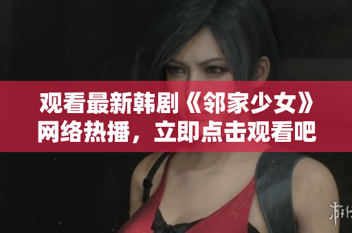 观看最新韩剧《邻家少女》网络热播，立即点击观看吧