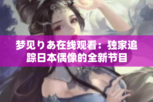 梦见りあ在线观看：独家追踪日本偶像的全新节目