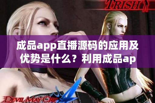 成品app直播源码的应用及优势是什么？利用成品app直播源码的应用及优势