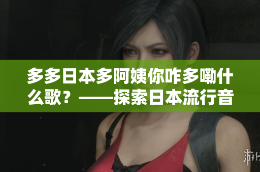 多多日本多阿姨你咋多嘞什么歌？——探索日本流行音乐中的新热门曲目