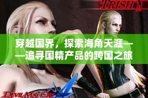 穿越国界，探索海角天涯——追寻国精产品的跨国之旅