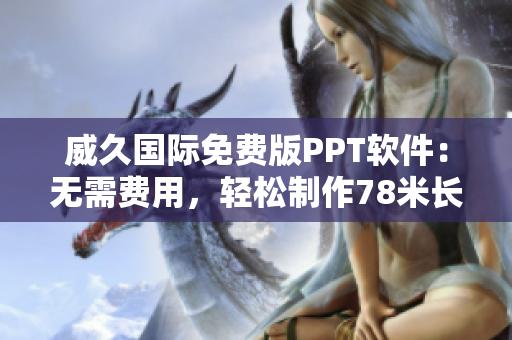 威久国际免费版PPT软件：无需费用，轻松制作78米长的演示文稿