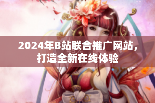 2024年B站联合推广网站，打造全新在线体验