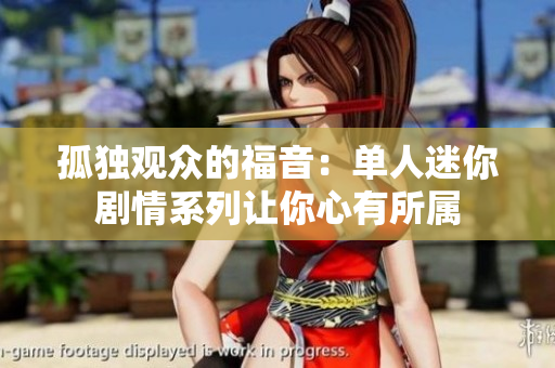 孤独观众的福音：单人迷你剧情系列让你心有所属
