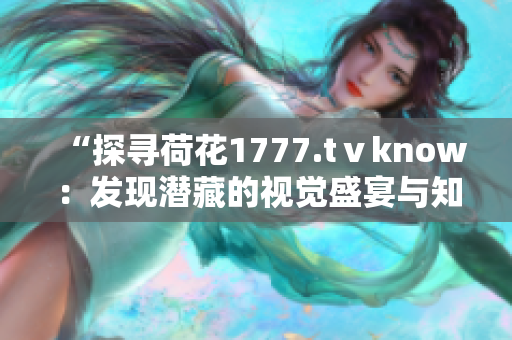 “探寻荷花1777.tⅴknow：发现潜藏的视觉盛宴与知识之源”