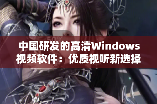 中国研发的高清Windows视频软件：优质视听新选择