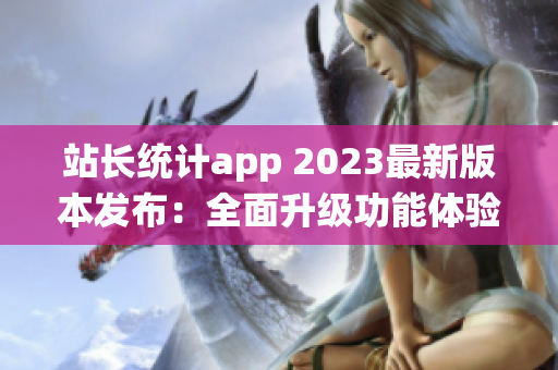 站长统计app 2023最新版本发布：全面升级功能体验