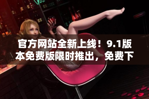 官方网站全新上线！9.1版本免费版限时推出，免费下载与体验！