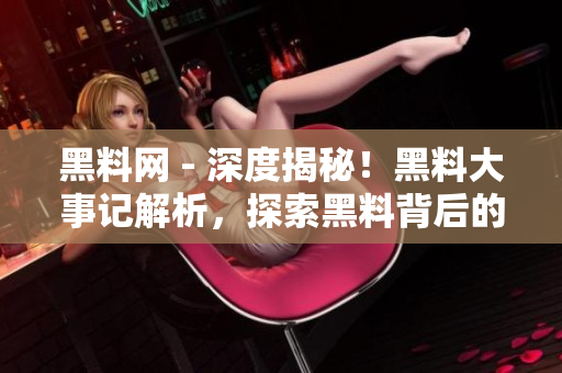 黑料网 - 深度揭秘！黑料大事记解析，探索黑料背后的故事
