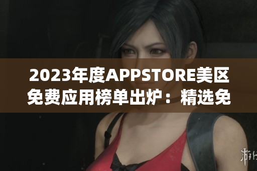 2023年度APPSTORE美区免费应用榜单出炉：精选免费App大盘点