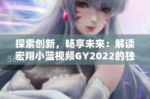 探索创新，畅享未来：解读宏翔小蓝视频GY2022的独特之处