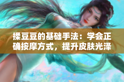 揉豆豆的基础手法：学会正确按摩方式，提升皮肤光泽
