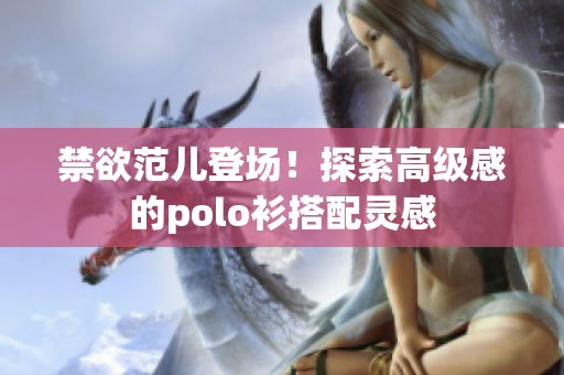禁欲范儿登场！探索高级感的polo衫搭配灵感